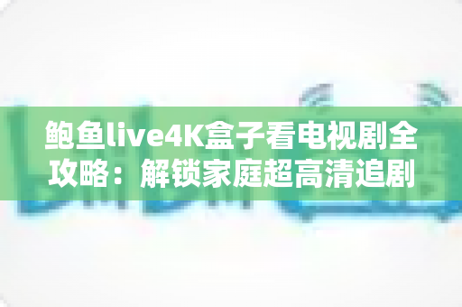 鲍鱼live4K盒子看电视剧全攻略:解锁家庭超高清追剧新体验的完整指南 鲍鱼live4K盒子看电视剧全攻略:解锁家庭超高清追剧新体验的完整指南