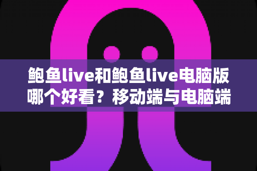 鲍鱼live和鲍鱼live电脑版哪个好看？移动端与电脑端观看体验全方位对比指南