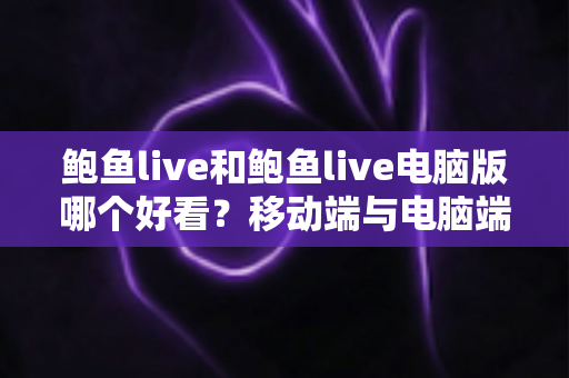 鲍鱼live和鲍鱼live电脑版哪个好看？移动端与电脑端观看体验全方位对比指南