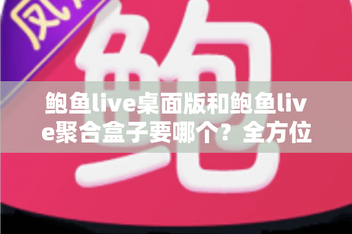 鲍鱼live桌面版和鲍鱼live聚合盒子要哪个？全方位对比帮你做出明智选择