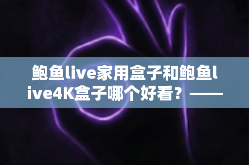 鲍鱼live家用盒子和鲍鱼live4K盒子哪个好看？——两款热门电视盒子颜值与实力全对比，帮你挑出最称心的家庭观影搭档