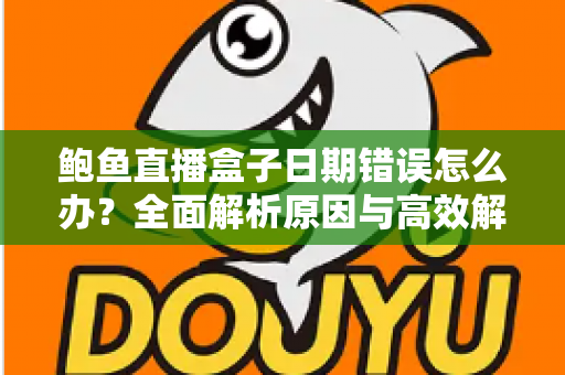 鲍鱼直播盒子日期错误怎么办？全面解析原因与高效解决方法