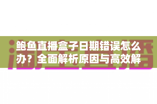 鲍鱼直播盒子日期错误怎么办？全面解析原因与高效解决方法
