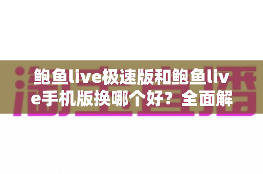 鲍鱼live极速版和鲍鱼live手机版换哪个好？全面解析两大版本差异与选择指南