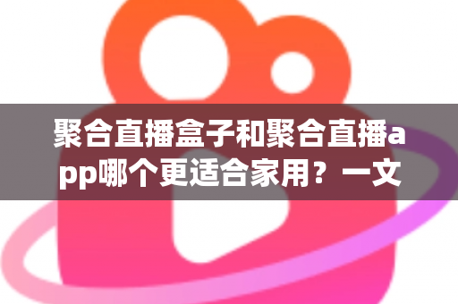 聚合直播盒子和聚合直播app哪个更适合家用?一文读懂家庭观影设备的最优选择 聚合直播盒子和聚合直播app哪个更适合家用?一文读懂家庭观影设备的最优选择