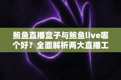 鲍鱼直播盒子与鲍鱼live哪个好?全面解析两大直播工具的差异与选择指南 鲍鱼直播盒子与鲍鱼live哪个好?全面解析两大直播工具的差异与选择指南