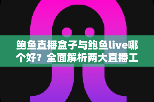 鲍鱼直播盒子与鲍鱼live哪个好?全面解析两大直播工具的差异与选择指南 鲍鱼直播盒子与鲍鱼live哪个好?全面解析两大直播工具的差异与选择指南