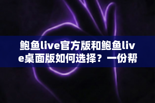 鲍鱼live官方版和鲍鱼live桌面版如何选择?一份帮你快速决策的完整对比指南 鲍鱼live官方版和鲍鱼live桌面版如何选择?一份帮你快速决策的完整对比指南