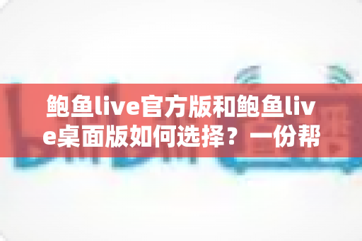 鲍鱼live官方版和鲍鱼live桌面版如何选择?一份帮你快速决策的完整对比指南 鲍鱼live官方版和鲍鱼live桌面版如何选择?一份帮你快速决策的完整对比指南