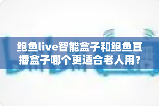 鲍鱼live智能盒子和鲍鱼直播盒子哪个更适合老人用?一篇看懂的老人电视盒子选购指南 鲍鱼live智能盒子和鲍鱼直播盒子哪个更适合老人用?一篇看懂的老人电视盒子选购指南