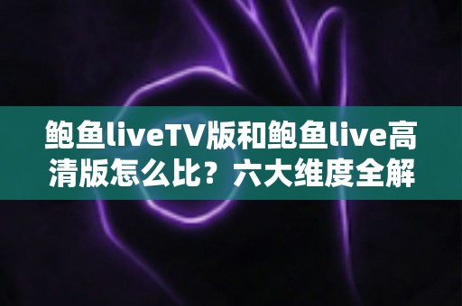 鲍鱼liveTV版和鲍鱼live高清版怎么比？六大维度全解析，帮你找到最适合的版本