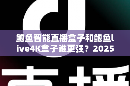 鲍鱼智能直播盒子和鲍鱼live4K盒子谁更强?2025年电视盒子选购深度对比评测指南 鲍鱼智能直播盒子和鲍鱼live4K盒子谁更强?2025年电视盒子选购深度对比评测指南