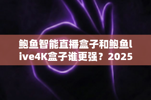 鲍鱼智能直播盒子和鲍鱼live4K盒子谁更强?2025年电视盒子选购深度对比评测指南 鲍鱼智能直播盒子和鲍鱼live4K盒子谁更强?2025年电视盒子选购深度对比评测指南