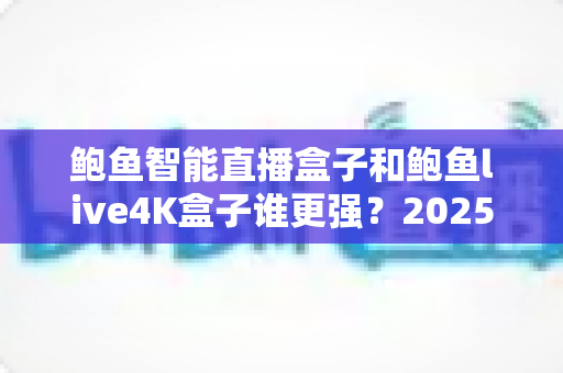 鲍鱼智能直播盒子和鲍鱼live4K盒子谁更强?2025年电视盒子选购深度对比评测指南 鲍鱼智能直播盒子和鲍鱼live4K盒子谁更强?2025年电视盒子选购深度对比评测指南