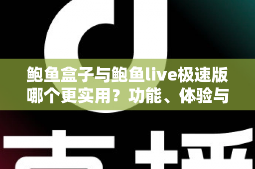 鲍鱼盒子与鲍鱼live极速版哪个更实用？功能、体验与安全全方位深度对比
