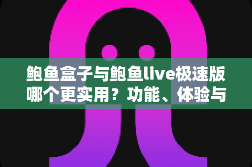 鲍鱼盒子与鲍鱼live极速版哪个更实用？功能、体验与安全全方位深度对比