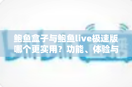鲍鱼盒子与鲍鱼live极速版哪个更实用？功能、体验与安全全方位深度对比