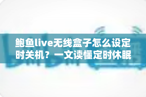 鲍鱼live无线盒子怎么设定时关机？一文读懂定时休眠设置全流程与实用技巧