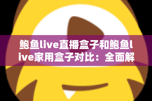 鲍鱼live直播盒子和鲍鱼live家用盒子对比：全面解析两款热门电视盒子的差异与选购指南