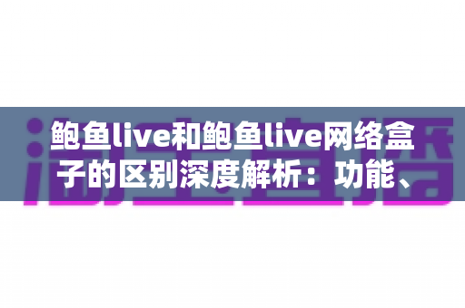 鲍鱼live和鲍鱼live网络盒子的区别深度解析:功能、体验与选购全指南 鲍鱼live和鲍鱼live网络盒子的区别深度解析:功能、体验与选购全指南
