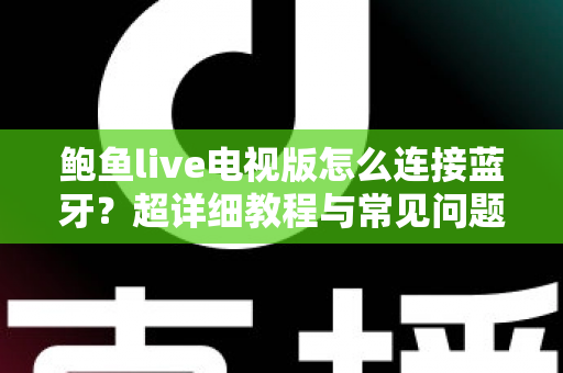 鲍鱼live电视版怎么连接蓝牙?超详细教程与常见问题一次讲清楚 鲍鱼live电视版怎么连接蓝牙?超详细教程与常见问题一次讲清楚