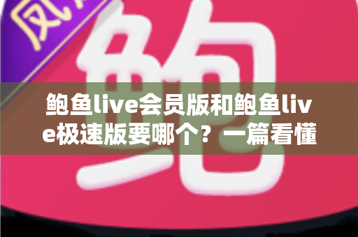 鲍鱼live会员版和鲍鱼live极速版要哪个?一篇看懂两大版本差异与选购全攻略 鲍鱼live会员版和鲍鱼live极速版要哪个?一篇看懂两大版本差异与选购全攻略