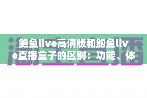 鲍鱼live高清版和鲍鱼live直播盒子的区别:功能、体验与选购全解析 鲍鱼live高清版和鲍鱼live直播盒子的区别:功能、体验与选购全解析