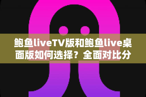 鲍鱼liveTV版和鲍鱼live桌面版如何选择?全面对比分析助你找到最适合自己的版本 鲍鱼liveTV版和鲍鱼live桌面版如何选择?全面对比分析助你找到最适合自己的版本