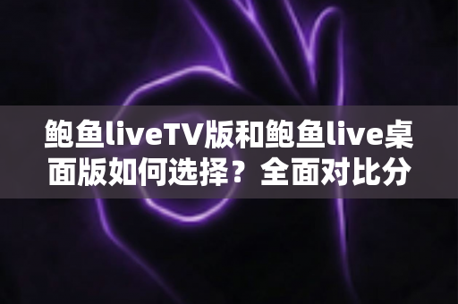 鲍鱼liveTV版和鲍鱼live桌面版如何选择?全面对比分析助你找到最适合自己的版本 鲍鱼liveTV版和鲍鱼live桌面版如何选择?全面对比分析助你找到最适合自己的版本