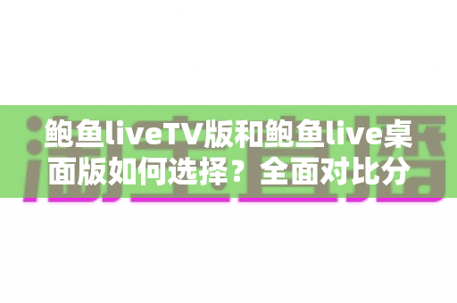 鲍鱼liveTV版和鲍鱼live桌面版如何选择?全面对比分析助你找到最适合自己的版本 鲍鱼liveTV版和鲍鱼live桌面版如何选择?全面对比分析助你找到最适合自己的版本
