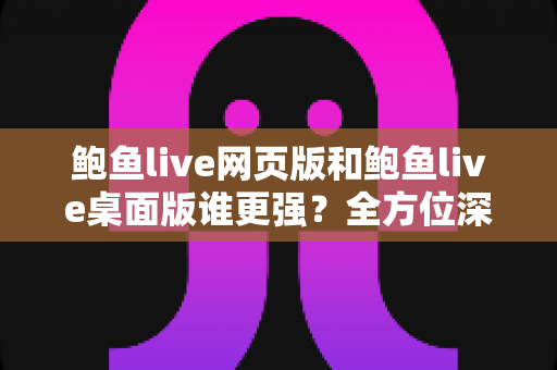 鲍鱼live网页版和鲍鱼live桌面版谁更强?全方位深度对比帮你选出最佳使用方案 鲍鱼live网页版和鲍鱼live桌面版谁更强?全方位深度对比帮你选出最佳使用方案