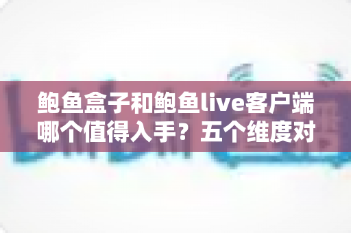 鲍鱼盒子和鲍鱼live客户端哪个值得入手？五个维度对比帮你一次选对
