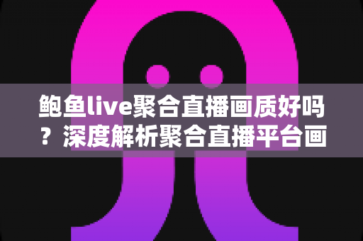 鲍鱼live聚合直播画质好吗?深度解析聚合直播平台画质表现与高清观看实用指南 鲍鱼live聚合直播画质好吗?深度解析聚合直播平台画质表现与高清观看实用指南