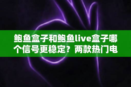 鲍鱼盒子和鲍鱼live盒子哪个信号更稳定?两款热门电视盒子信号表现深度对比与选购全指南 鲍鱼盒子和鲍鱼live盒子哪个信号更稳定?两款热门电视盒子信号表现深度对比与选购全指南