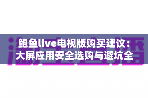 鲍鱼live电视版购买建议:大屏应用安全选购与避坑全指南 鲍鱼live电视版购买建议:大屏应用安全选购与避坑全指南