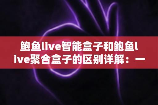 鲍鱼live智能盒子和鲍鱼live聚合盒子的区别详解:一文读懂两种盒子的功能差异与选购指南 鲍鱼live智能盒子和鲍鱼live聚合盒子的区别详解:一文读懂两种盒子的功能差异与选购指南