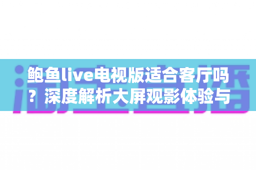 鲍鱼live电视版适合客厅吗?深度解析大屏观影体验与实用使用指南 鲍鱼live电视版适合客厅吗?深度解析大屏观影体验与实用使用指南