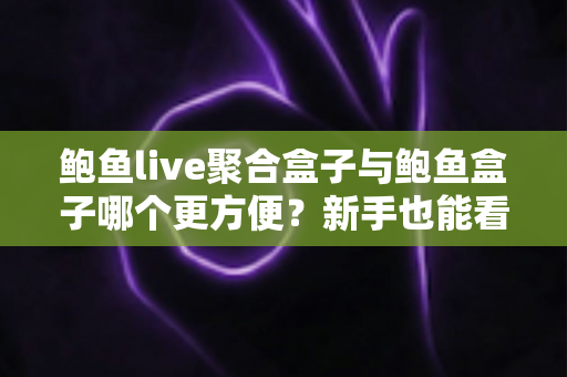 鲍鱼live聚合盒子与鲍鱼盒子哪个更方便?新手也能看懂的全维度对比指南 鲍鱼live聚合盒子与鲍鱼盒子哪个更方便?新手也能看懂的全维度对比指南