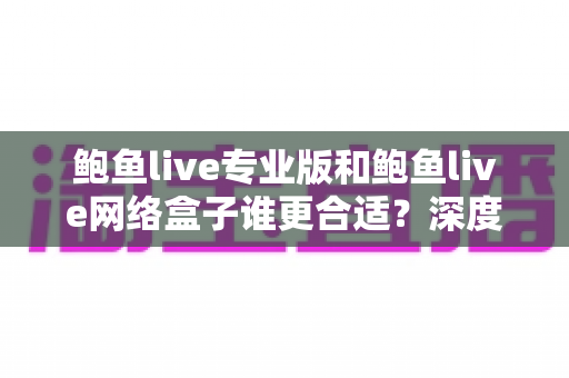 鲍鱼live专业版和鲍鱼live网络盒子谁更合适?深度对比测评帮你找到最适合的观影方案 鲍鱼live专业版和鲍鱼live网络盒子谁更合适?深度对比测评帮你找到最适合的观影方案