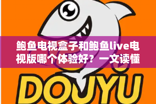 鲍鱼电视盒子和鲍鱼live电视版哪个体验好？一文读懂两者差异，选对设备观影更省心
