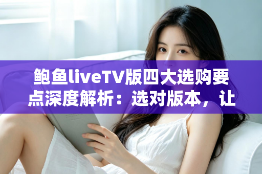 鲍鱼liveTV版四大选购要点深度解析:选对版本,让客厅大屏直播体验翻倍 鲍鱼liveTV版四大选购要点深度解析:选对版本,让客厅大屏直播体验翻倍