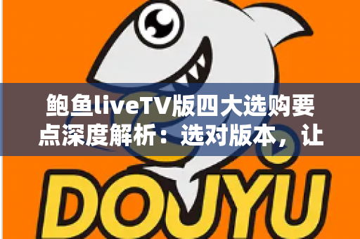 鲍鱼liveTV版四大选购要点深度解析:选对版本,让客厅大屏直播体验翻倍 鲍鱼liveTV版四大选购要点深度解析:选对版本,让客厅大屏直播体验翻倍