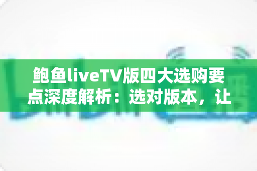 鲍鱼liveTV版四大选购要点深度解析:选对版本,让客厅大屏直播体验翻倍 鲍鱼liveTV版四大选购要点深度解析:选对版本,让客厅大屏直播体验翻倍