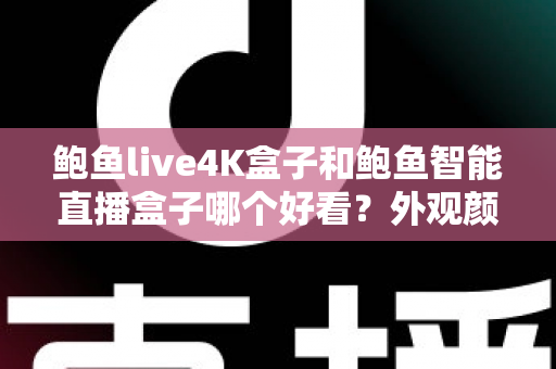 鲍鱼live4K盒子和鲍鱼智能直播盒子哪个好看？外观颜值与设计细节全方位深度对比指南