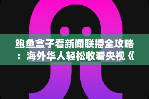 鲍鱼盒子看新闻联播全攻略：海外华人轻松收看央视《新闻联播》的实用指南