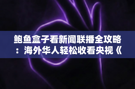 鲍鱼盒子看新闻联播全攻略：海外华人轻松收看央视《新闻联播》的实用指南