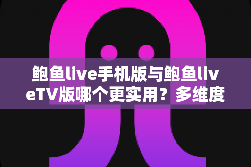 鲍鱼live手机版与鲍鱼liveTV版哪个更实用?多维度深度对比帮你选出最适合自己的版本 鲍鱼live手机版与鲍鱼liveTV版哪个更实用?多维度深度对比帮你选出最适合自己的版本