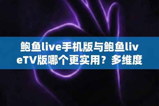 鲍鱼live手机版与鲍鱼liveTV版哪个更实用?多维度深度对比帮你选出最适合自己的版本 鲍鱼live手机版与鲍鱼liveTV版哪个更实用?多维度深度对比帮你选出最适合自己的版本