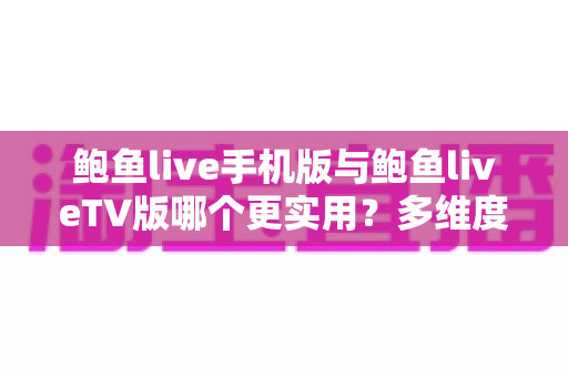 鲍鱼live手机版与鲍鱼liveTV版哪个更实用?多维度深度对比帮你选出最适合自己的版本 鲍鱼live手机版与鲍鱼liveTV版哪个更实用?多维度深度对比帮你选出最适合自己的版本