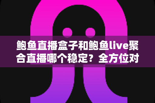 鲍鱼直播盒子和鲍鱼live聚合直播哪个稳定？全方位对比分析与实用选购指南